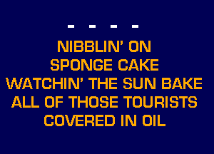 NIBBLIN' 0N
SPONGE CAKE
WATCHIM THE SUN BAKE
ALL OF THOSE TOURISTS
COVERED IN OIL