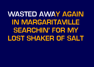 WASTED AWAY AGAIN
IN MARGARITAWLLE
SEARCHIN' FOR MY

LOST SHAKER 0F SALT