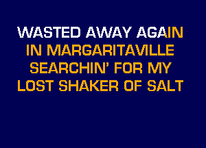 WASTED AWAY AGAIN
IN MARGARITAWLLE
SEARCHIN' FOR MY

LOST SHAKER 0F SALT