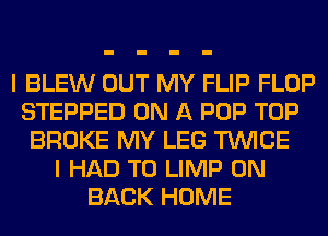 I BLEW OUT MY FLIP FLOP
STEPPED ON A POP TOP
BROKE MY LEG TWICE
I HAD TO LIMP ON
BACK HOME