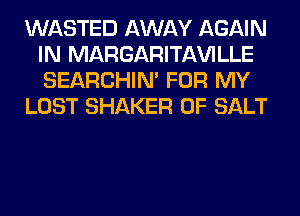 WASTED AWAY AGAIN
IN MARGARITAWLLE
SEARCHIN' FOR MY

LOST SHAKER 0F SALT