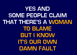 YES AND
SOME PEOPLE CLAIM
THAT THERE'S A WOMAN
T0 BLAME
BUT I KNOW
ITS OUR OWN
DAMN FAULT