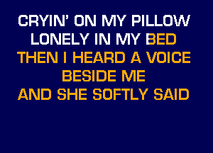 CRYIN' ON MY PILLOW
LONELY IN MY BED
THEN I HEARD A VOICE
BESIDE ME
AND SHE SOFTLY SAID