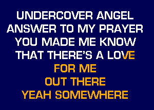 UNDERCOVER ANGEL
ANSWER TO MY PRAYER
YOU MADE ME KNOW
THAT THERE'S A LOVE
FOR ME
OUT THERE
YEAH SOMEINHERE
