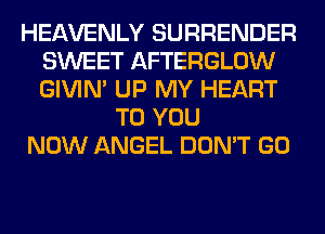 HEAVENLY SURRENDER
SWEET AFTERGLOW
GIVIM UP MY HEART

TO YOU
NOW ANGEL DON'T GO