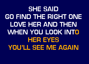SHE SAID
GO FIND THE RIGHT ONE
LOVE HER AND THEN
WHEN YOU LOOK INTO
HER EYES
YOU'LL SEE ME AGAIN