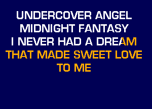 UNDERCOVER ANGEL
MIDNIGHT FANTASY
I NEVER HAD A DREAM
THAT MADE SWEET LOVE
TO ME