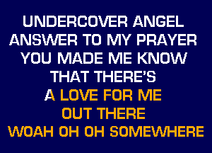 UNDERCOVER ANGEL
ANSWER TO MY PRAYER
YOU MADE ME KNOW
THAT THERE'S
A LOVE FOR ME

OUT THERE
WOAH 0H 0H SOMEWHERE