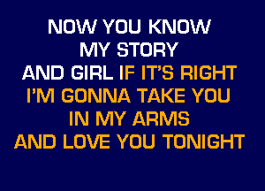 NOW YOU KNOW
MY STORY
AND GIRL IF ITS RIGHT
I'M GONNA TAKE YOU
IN MY ARMS
AND LOVE YOU TONIGHT