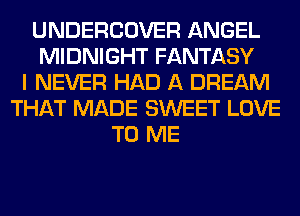 UNDERCOVER ANGEL
MIDNIGHT FANTASY
I NEVER HAD A DREAM
THAT MADE SWEET LOVE
TO ME