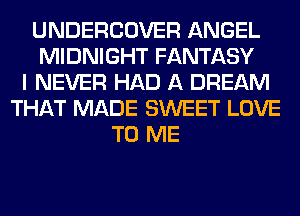 UNDERCOVER ANGEL
MIDNIGHT FANTASY
I NEVER HAD A DREAM
THAT MADE SWEET LOVE
TO ME