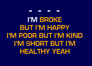 I'M BROKE
BUT I'M HAPPY
I'M POOR BUT I'M KIND
I'M SHORT BUT I'M
HEALTHY YEAH