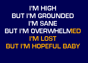 I'M HIGH
BUT I'M GROUNDED
I'M SANE
BUT I'M OVERINHELMED
I'M LOST
BUT I'M HOPEFUL BABY