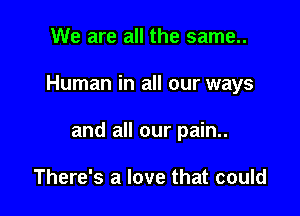 We are all the same..

Human in all our ways

and all our pain..

There's a love that could
