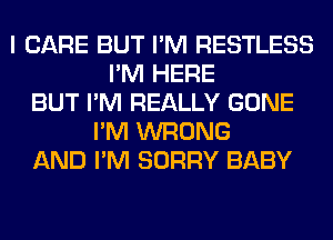 I CARE BUT I'M RESTLESS
I'M HERE
BUT I'M REALLY GONE
I'M WRONG
AND I'M SORRY BABY