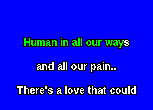 Human in all our ways

and all our pain..

There's a love that could