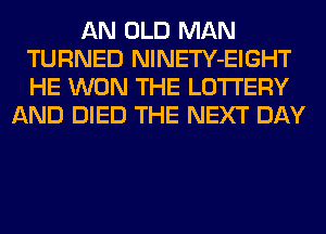 AN OLD MAN
TURNED NlNETY-EIGHT
HE WON THE LOTTERY

AND DIED THE NEXT DAY