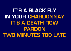 ITS A BLACK FLY
IN YOUR CHARDONNAY
ITS A DEATH ROW
PARDON
TWO MINUTES TOO LATE