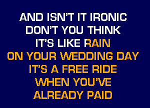 AND ISN'T IT IRONIC
DON'T YOU THINK
ITS LIKE RAIN
ON YOUR WEDDING DAY
ITS A FREE RIDE
WHEN YOU'VE
ALREADY PAID
