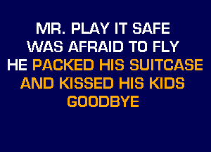 MR. PLAY IT SAFE
WAS AFRAID T0 FLY
HE PACKED HIS SUITCASE
AND KISSED HIS KIDS
GOODBYE