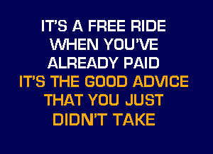 ITS A FREE RIDE
WHEN YOU'VE
ALREADY PAID

ITS THE GOOD ADVICE

THAT YOU JUST

DIDN'T TAKE