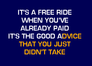 ITS A FREE RIDE
WHEN YOU'VE
ALREADY PAID

ITS THE GOOD ADVICE

THAT YOU JUST

DIDN'T TAKE