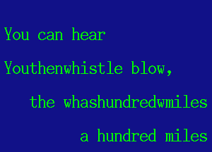 You can hear
Youthenwhistle blow,
the whashundredwmiles

a hundred miles