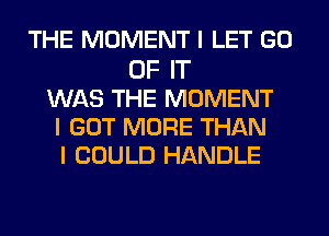 THE MOMENT I LET GO
OF IT
WAS THE MOMENT
I GOT MORE THAN
I COULD HANDLE