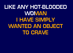 LIKE ANY HOT-BLOODED
WOMAN
I HAVE SIMPLY
WANTED AN OBJECT
T0 CRAVE