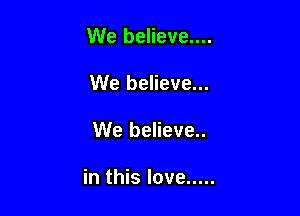 We believe....
We believe...

We believe..

in this love .....