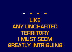 LIKE
3QNY UNCHARTED
TERRITORY
I MUST SEEM
GREATLY INTRIGUING