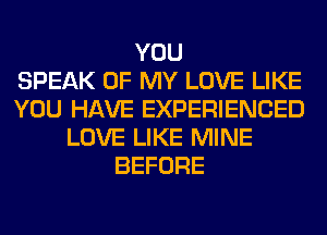 YOU
SPEAK OF MY LOVE LIKE
YOU HAVE EXPERIENCED
LOVE LIKE MINE
BEFORE