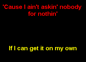 'Cause I ain't askin' nobody
for nothin'

lfl can get it on my own