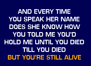 AND EVERY TIME
YOU SPEAK HER NAME
DOES SHE KNOW HOW

YOU TOLD ME YOU'D
HOLD ME UNTIL YOU DIED
TILL YOU DIED
BUT YOU'RE STILL ALIVE