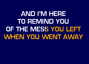 AND I'M HERE
TO REMIND YOU
OF THE MESS YOU LEFT
WHEN YOU WENT AWAY