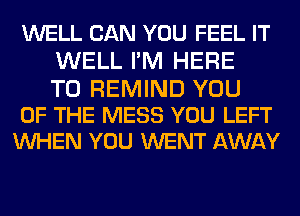 WELL CAN YOU FEEL IT
WELL FM HERE

TO REMIND YOU
OF THE MESS YOU LEFT
WHEN YOU WENT AWAY