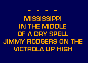 MISSISSIPPI
IN THE MIDDLE
OF A DRY SPELL
JIMMY RODGERS ON THE
VICTROLA UP HIGH