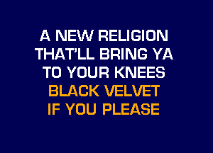 A NEW RELIGION
THATLL BRING YA
TO YOUR KNEES
BLACK VELVET
IF YOU PLEASE

g