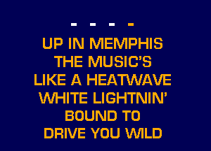 UP IN MEMPHIS
THE MUSIC'S
LIKE A HEATVVAVE

WHITE LIGHTNIN'
BOUND TO

DRIVE YOU WILD l