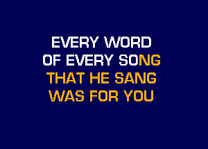 EVERY WORD
OF EVERY SONG

THAT HE SANG
WAS FOR YOU