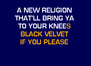 A NEW RELIGION
THATLL BRING YA
TO YOUR KNEES
BLACK VELVET
IF YOU PLEASE

g