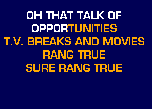 0H THAT TALK OF
OPPORTUNITIES
T.V. BREAKS AND MOVIES
RANG TRUE
SURE RANG TRUE