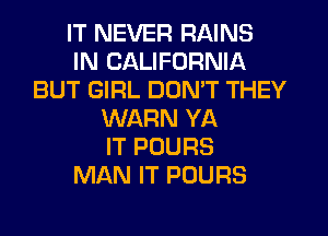 IT NEVER RAINS
IN CALIFORNIA
BUT GIRL DON'T THEY
WARN YA
IT POURS
MAN IT POURS