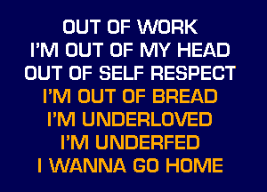 OUT OF WORK
I'M OUT OF MY HEAD
OUT OF SELF RESPECT
I'M OUT OF BREAD
I'M UNDERLOVED
I'M UNDERFED
I WANNA GO HOME