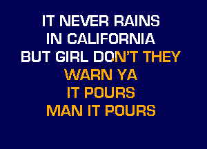 IT NEVER RAINS
IN CALIFORNIA
BUT GIRL DON'T THEY
WARN YA
IT POURS
MAN IT POURS