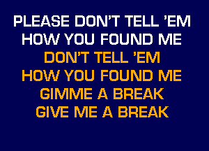 PLEASE DON'T TELL 'EM
HOW YOU FOUND ME
DON'T TELL 'EM
HOW YOU FOUND ME
GIMME A BREAK
GIVE ME A BREAK