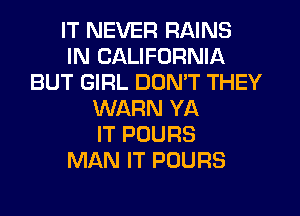 IT NEVER RAINS
IN CALIFORNIA
BUT GIRL DON'T THEY
WARN YA
IT POURS
MAN IT POURS