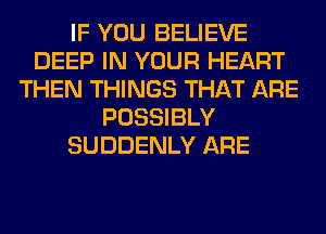 IF YOU BELIEVE
DEEP IN YOUR HEART
THEN THINGS THAT ARE
POSSIBLY
SUDDENLY ARE