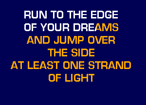RUN TO THE EDGE
OF YOUR DREAMS
AND JUMP OVER
THE SIDE
AT LEAST ONE STRAND
OF LIGHT