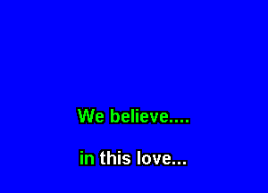We believe....

in this love...